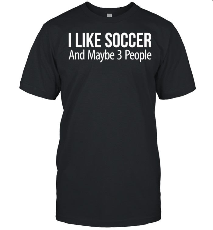 I Like Soccer And Maybe 3 People shirt