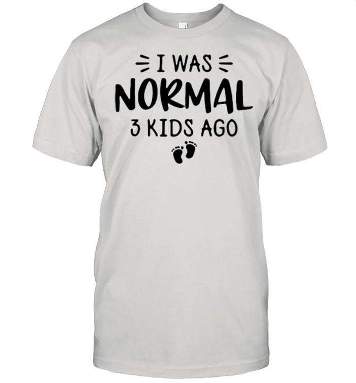 I was normal 3 kids ago shirt