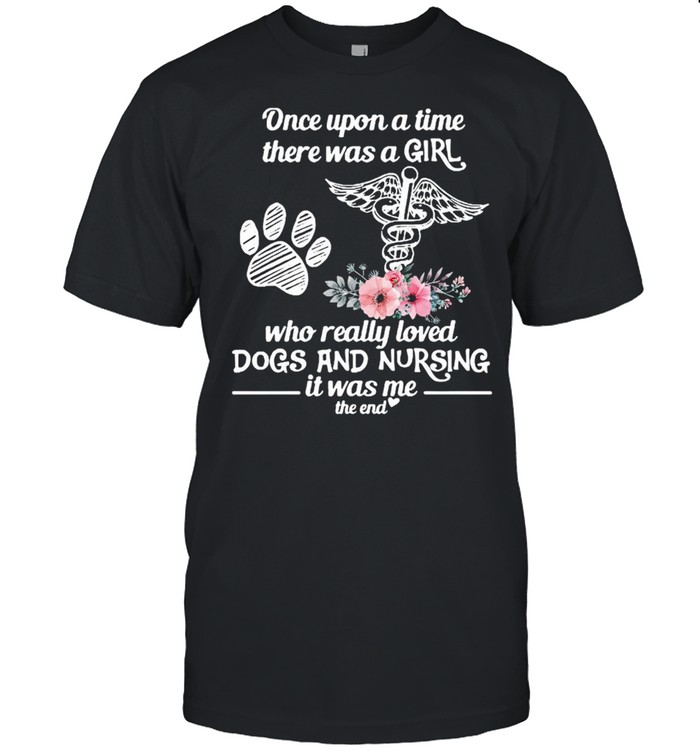 Once Upon A Time There Was A Girl Who Really Loved Dogs And Nursing It Was Me The End T-shirt