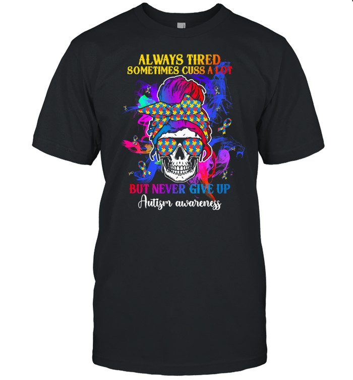 Skull always tired sometimes cuss a lot but never give up autism awareness shirt