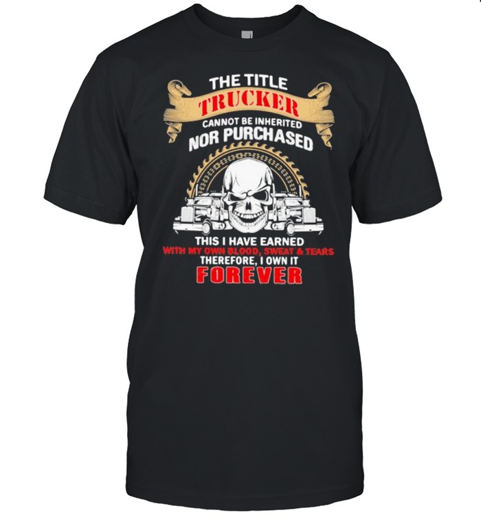 The Title Trucker Annot Be Inherited Nor Purchased This Is Have Eared With My Own It Forever Skull Shirt