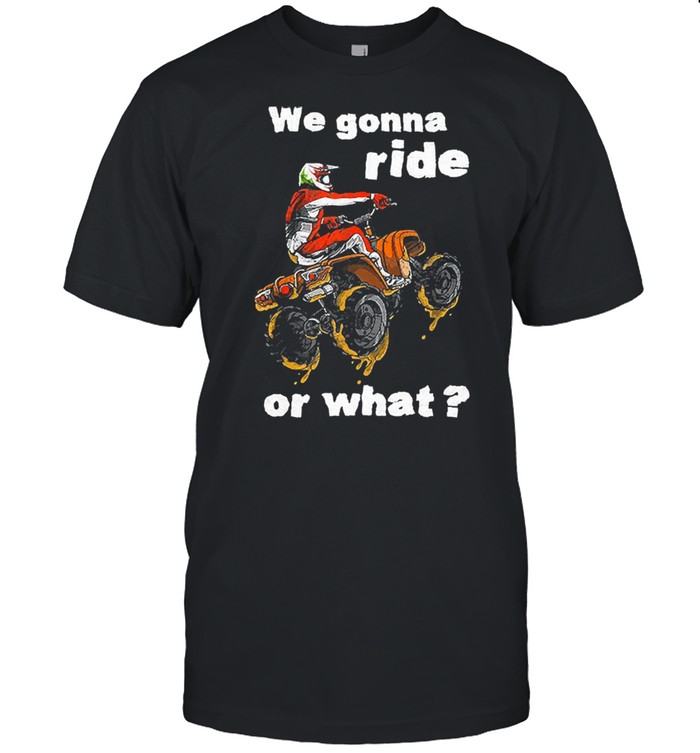 We gonna ride or what tshirt