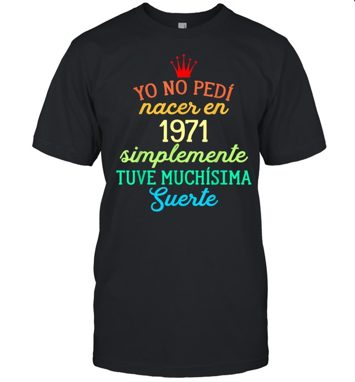 Yo No pedí Nacer en 1971 Simplemente tuve Suerte shirt