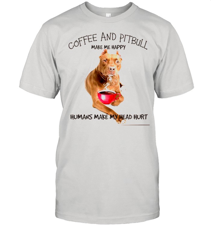 Coffee And Pitbull Make Me Happy Humans Make My Head Hurt shirt