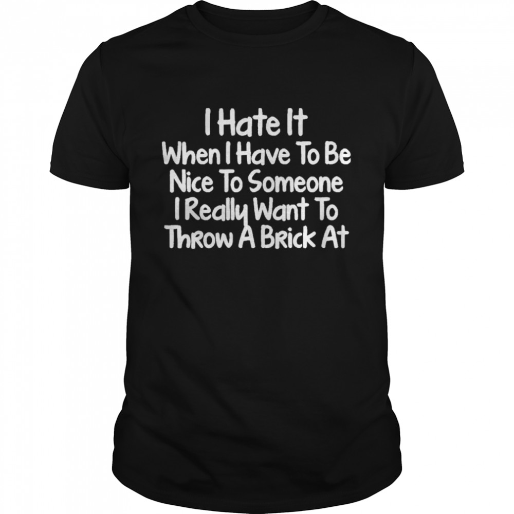 I Hate It When I Have To Be Nice To Someone I Really Want To Throw A Brick At Shirt