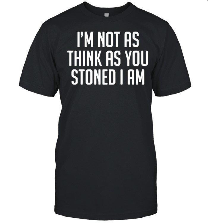 I’m not as think as stoned I am shirt