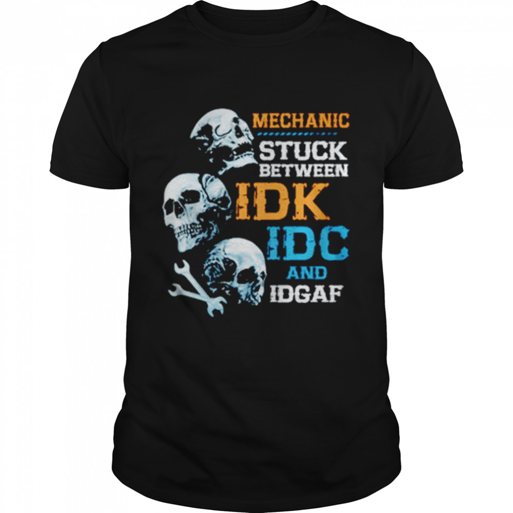 Mechanic Stuck Between Idk Idc And Idgaf Skulls Shirt