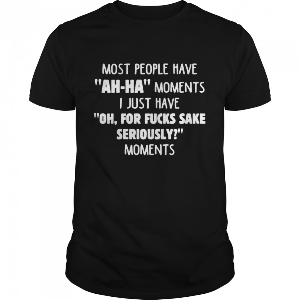 Most People Have Ah Ha Moments I Just Have Oh For Fucks Sake Seriously Moments Shirt