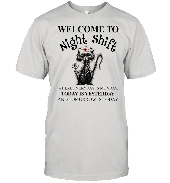 Welcome To NIght Shift Where Everyday Is Monday Today Is Yesterday And Tomorrow Is Today shirt
