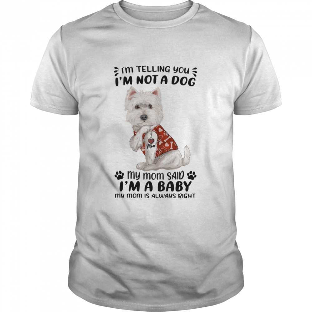 West Highland White Terrier I’m Telling You I’m Not A Dog My Mom Said I’m A Baby My Mom Is Always Right Shirt