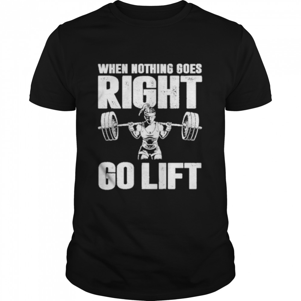 When Nothing Goes Right Go Lift Shirt