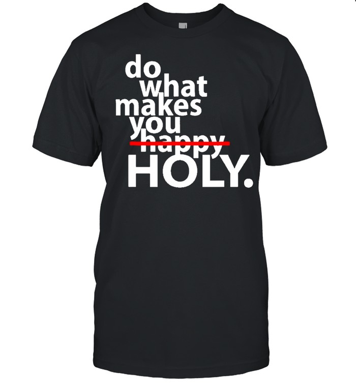 Do what makes you happy holy humor shirt