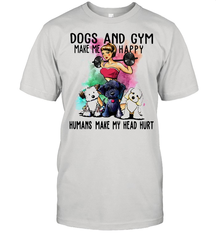 Dogs And Gym Make Me Happy Humans Make My Head Hurt Shirt