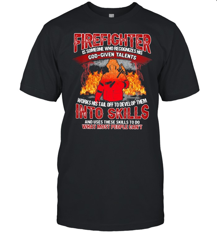 Firefighter Is Someone Who Recognizes His God Given Talens Into Skills And Uses These Skills To Do What Most People Can’t Shirt