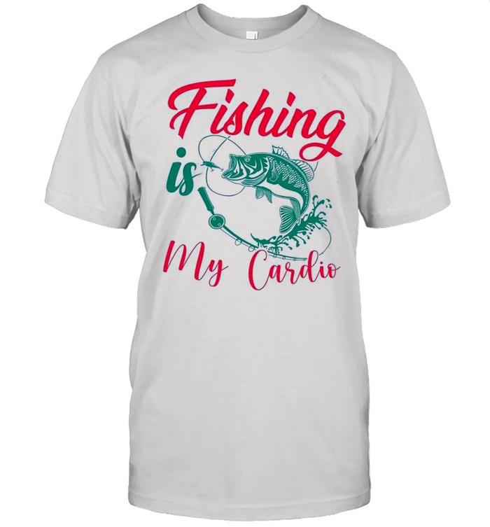 Fishing Is My Cardio shirt