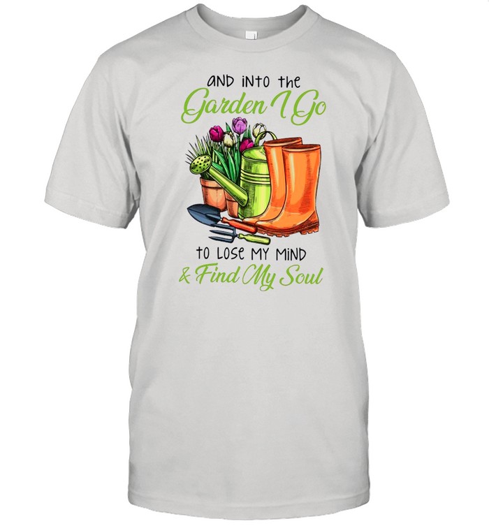 Gardening And Into The Garden I Go To Lose My Mind And Find My Soul shirt