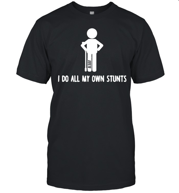 I do all my own stunts shirt get well funny injury leg shirt