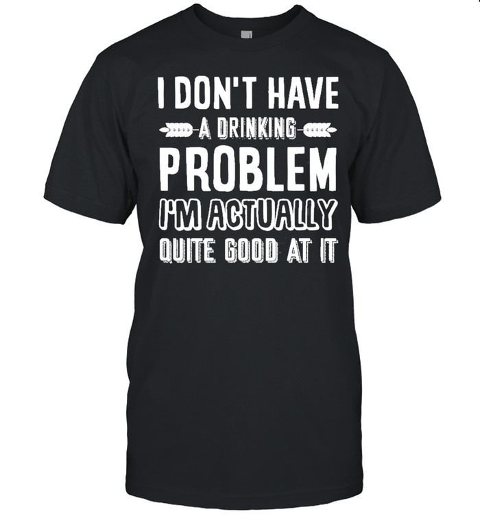 I dont have a drinking problem im actually quite good at it shirt