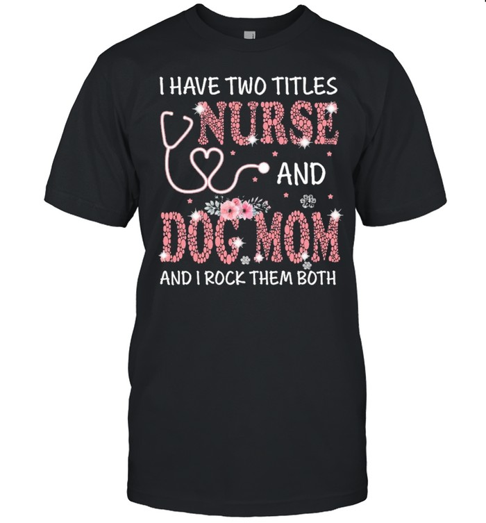 I have two titles nurse and dog mom and I rock them both shirt
