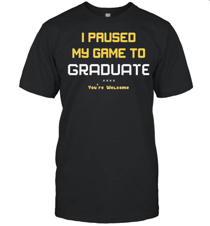 I paused my game to graduate youre welcome shirt