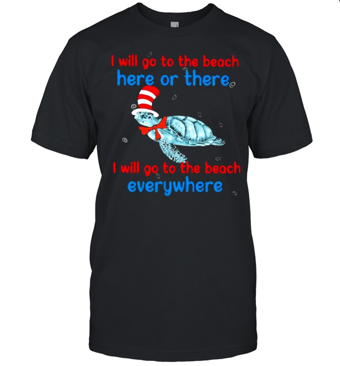 I Will Go To The Beach Here Or There I Will Go To The Beach Everywhere Turtle Dr Seuss Shirt