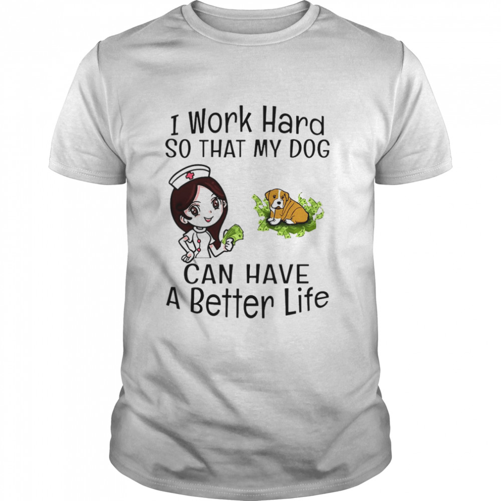 I Work Hard So That My Dog Can Have A Better Life Nurse T-shirt