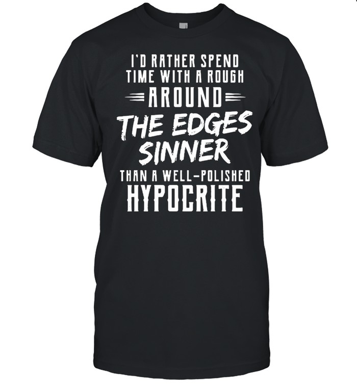 I’d Rather Spend Time With Rough Around The Edges Sinner Than A Well Polished Hypocrite T-shirt