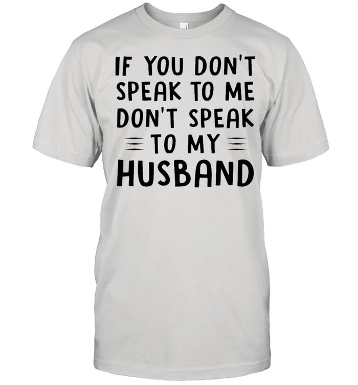 If you dont speak to Me dont speak too my husband shirt