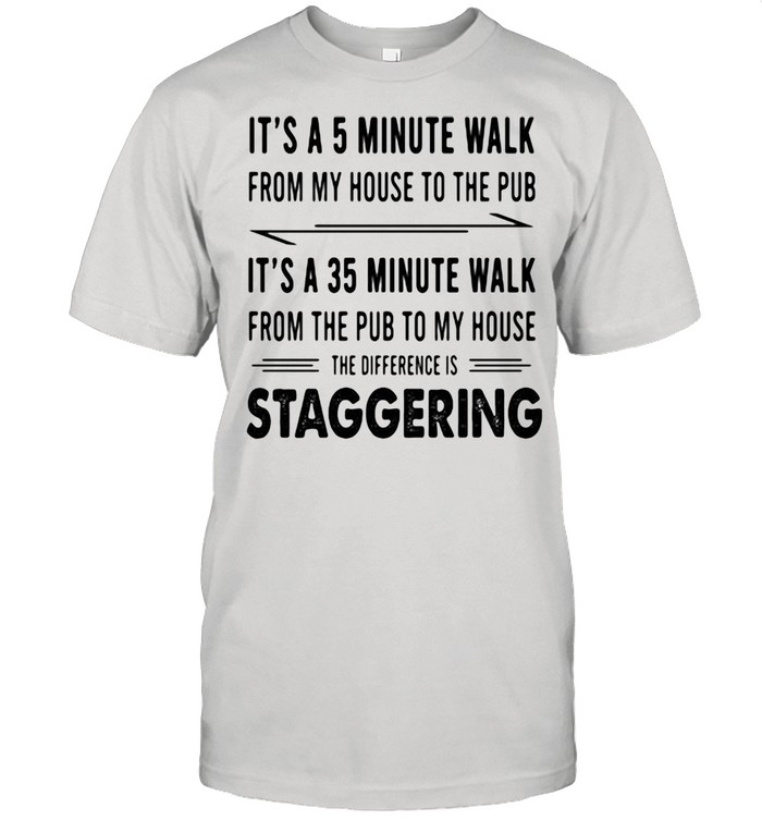 It’s A 5 Minute Walk From My House To The Pub It’s A 35 Minute Walk From The Pub To My House Staggering Shirt