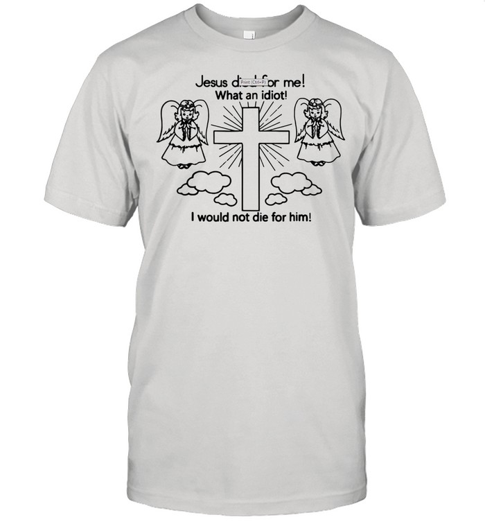 Jesus died for me What an idiot I would not die for him shirt