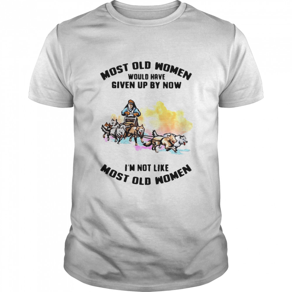 Most Old Men Would Have Given By Now I’m Not Like Most Old Women Mushing T-shirt