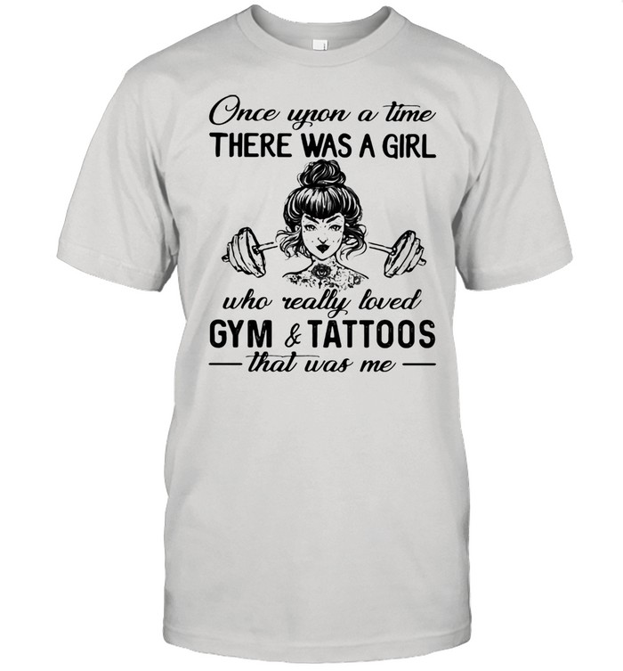 Once Upon A Time There Was A Girl Who Really Loved Gym And Tattoos That Was Me Shirt