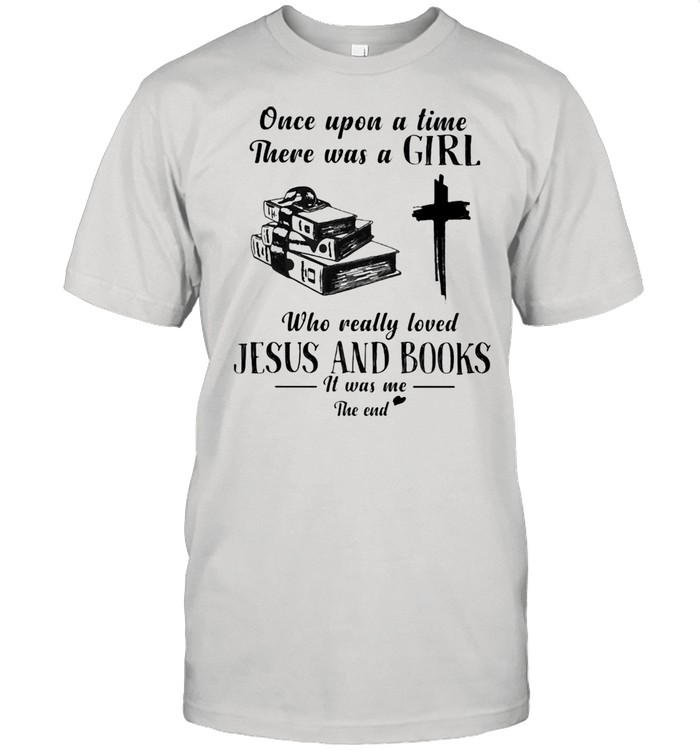 Once Upon A Time There Was A Girl Who Really Loved Jesus And Books It Was Me The End Shirt