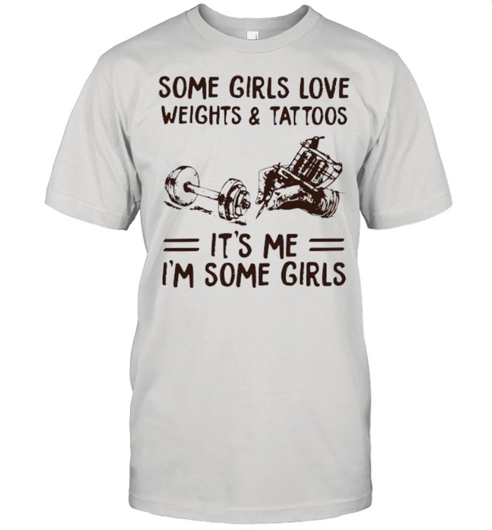 Some Girls Love Weights And Tattoos It’s Me I’m Some Girls shirt