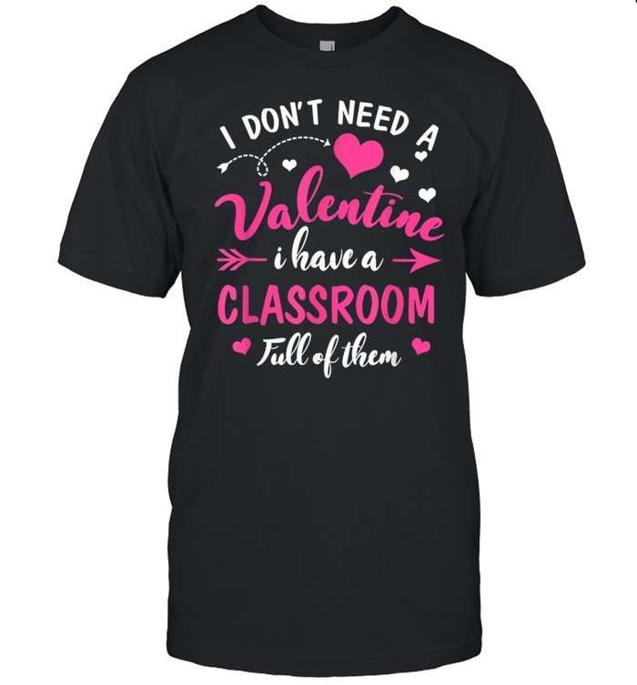 Don’t Need Valentine I Have Classroom Full Of Them Teacher shirt