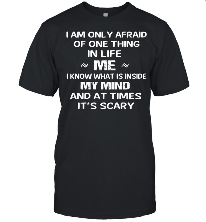 I am only afraid of one thing mer I know what Is inside my mind and at times its scary shirt