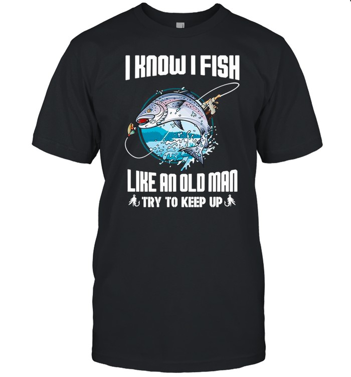 I Know I Fishing Like An Old Man Try To Keep Up shirt