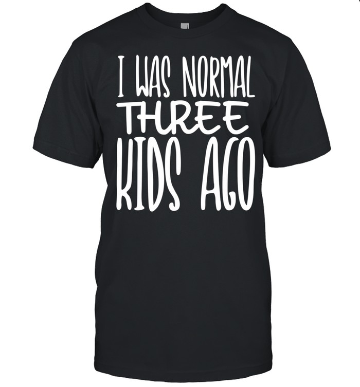 I Was Normal Three Ago Mother’s Day Mom Of 3 Children shirt