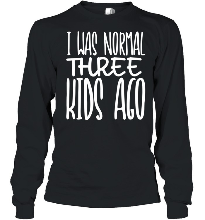 I Was Normal Three Ago Mother's Day Mom Of 3 Children shirt Long Sleeved T-shirt