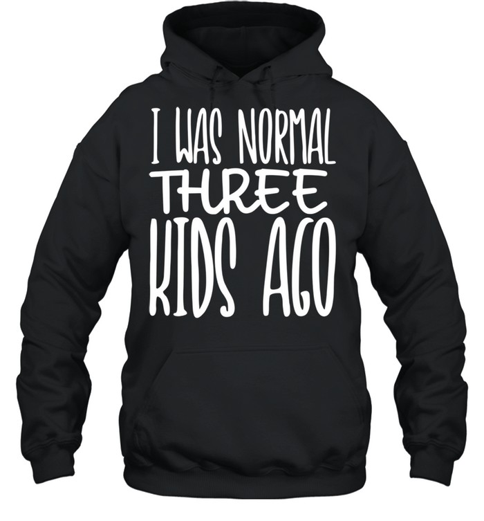 I Was Normal Three Ago Mother's Day Mom Of 3 Children shirt Unisex Hoodie