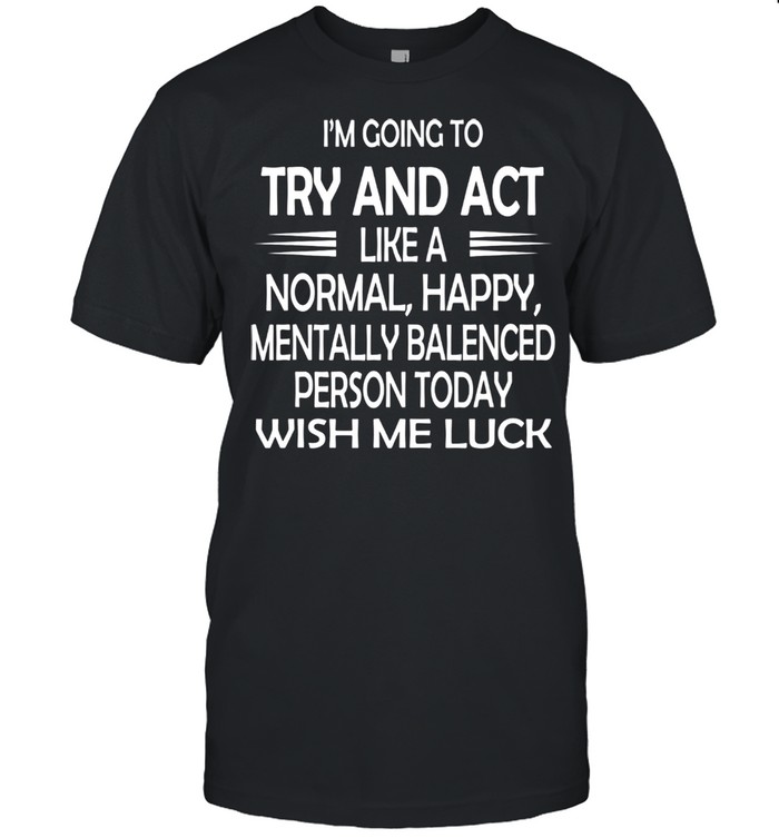 Im going to try and act like a normal happy personluck shirt