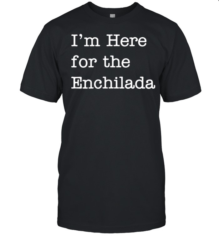 I’m Here for The Enchilada Mexican Enchiladas shirt