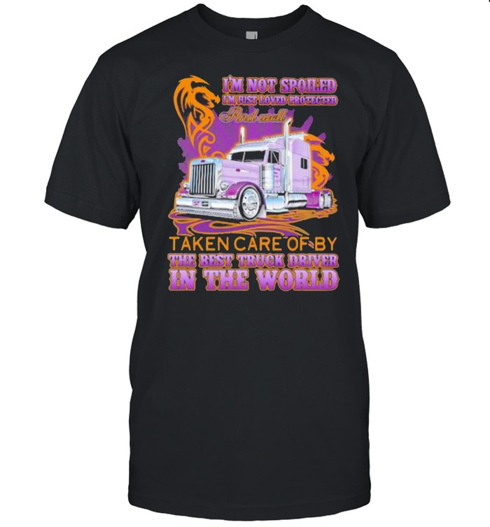 I’m Not Spoiled I’m Just Loved Protected And Well Taken Care Of y The Best Truck Driver In The World Shirt