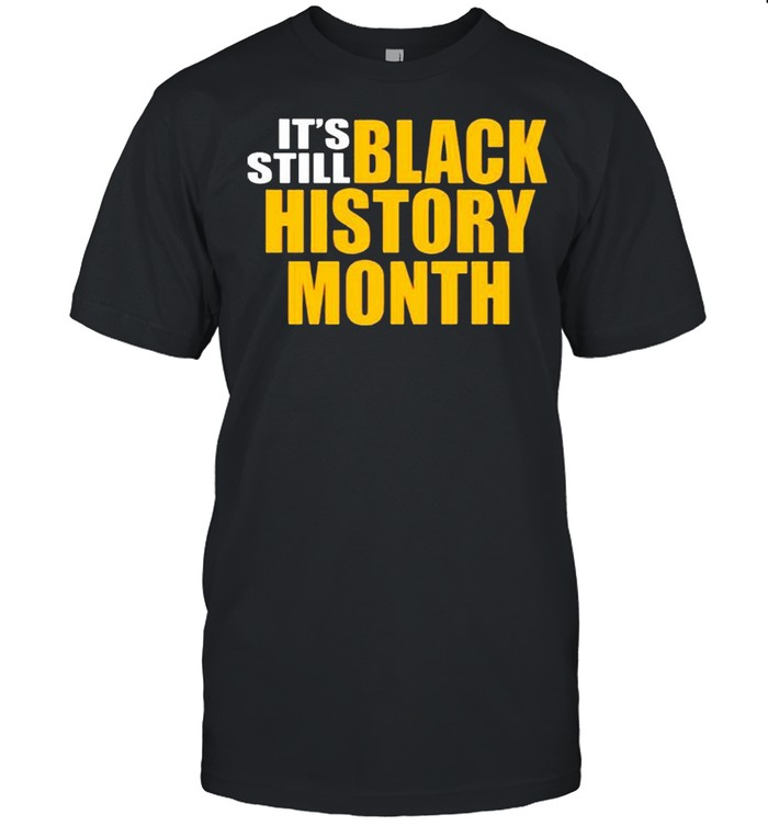 It’s still black history month shirt