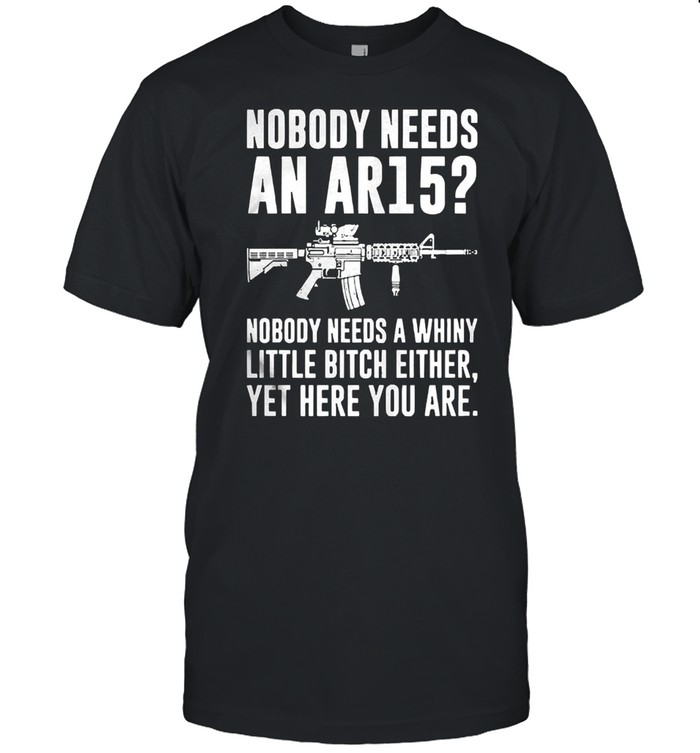 Nobody needs an ar15 nobody needs a whiny little bitch either shirt