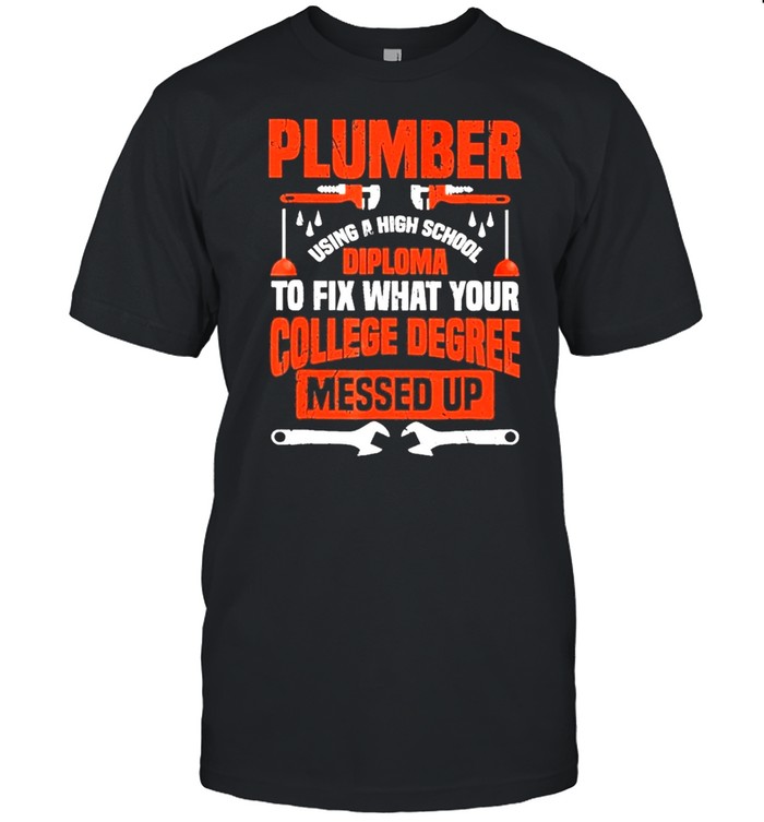 Plumber using a high school diploma to fix what your college degree messed up shirt