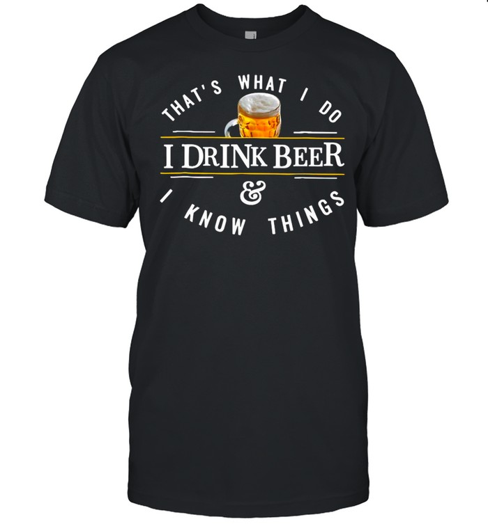 That’s What I Do I Drink Beer And I Know Things shirt