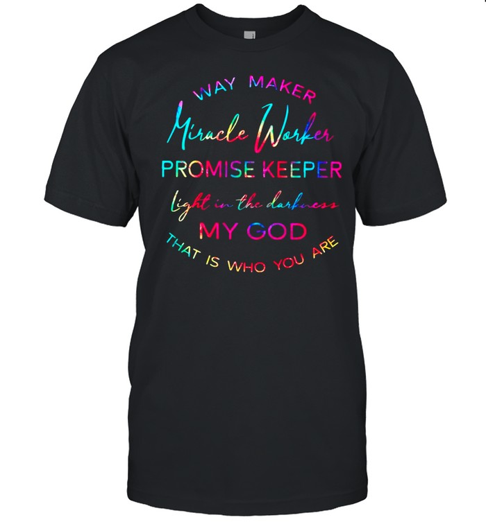 Way Maker Miracle Worker Promise Keeper Light In The Darkness My God That Is Who You Are shirt