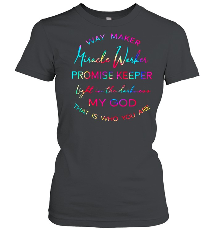 Way Maker Miracle Worker Promise Keeper Light In The Darkness My God That Is Who You Are shirt Classic Women's T-shirt
