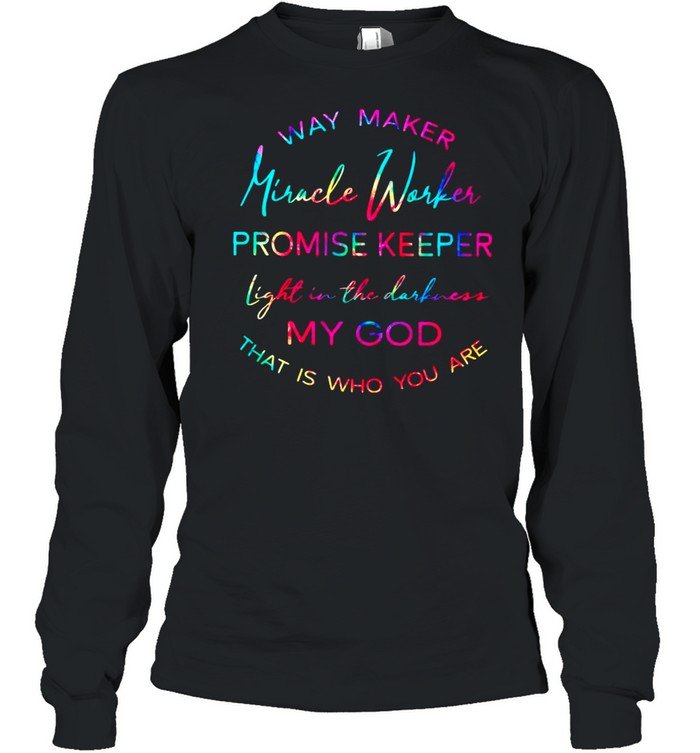 Way Maker Miracle Worker Promise Keeper Light In The Darkness My God That Is Who You Are shirt Long Sleeved T-shirt